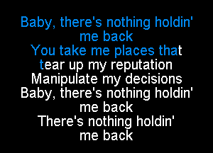 Baby, there's nothing holdin'
me back
You take me places that
tear up my reputation
Manipulate my decisions
Baby, there's nothing holdin'
me back
There's nothing holdin'
me back