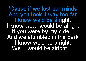 'Cause if we lost our minds
And you took it way too far
I know we'd be alright,

I know we... would be alright
If you were by my side...
And we stumbled in the dark
I know we'd be alright,
We... would be alright...