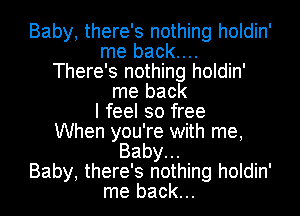 Baby, there's nothing holdin'
me back....
There's nothing holdin'
me back
I feel so free
When you're with me,
Baby.
Baby, there's nothing holdin'
me back...