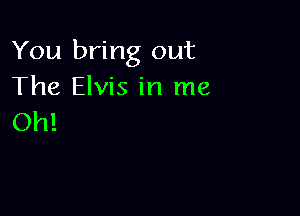 You bring out
The Elvis in me

Oh!
