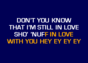 DON'T YOU KNOW
THAT I'M STILL IN LOVE
SHO' 'NUFF IN LOVE
WITH YOU HEY EY EY EY