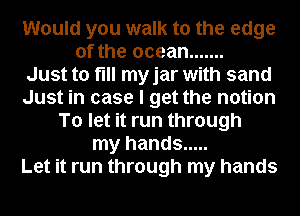 Would you walk to the edge
of the ocean .......

Just to fill my jar with sand
Just in case I get the notion
To let it run through
my hands .....

Let it run through my hands
