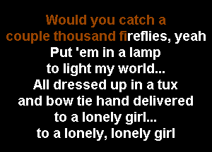 Would you catch a
couple thousand fireflies, yeah
Put 'em in a lamp
to light my world...

All dressed up in a tux
and bow tie hand delivered
to a lonely girl...
to a lonely, lonely girl