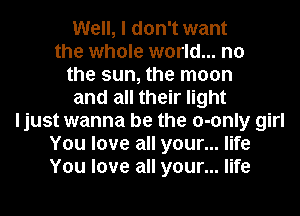 Well, I don't want
the whole world... no
the sun, the moon
and all their light
ljust wanna be the o-only girl
You love all your... life
You love all your... life