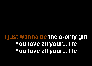ljust wanna be the o-only girl
You love all your... life
You love all your... life