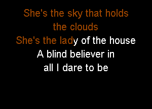 She's the sky that holds
the clouds
She's the lady of the house

A blind believer in
all I dare to be