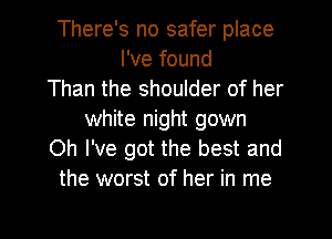 There's no safer place
I've found
Than the shoulder of her
white night gown
Oh I've got the best and
the worst of her in me