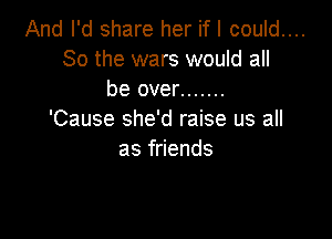 And I'd share her if I could....
So the wars would all
be over .......

'Cause she'd raise us all
as friends