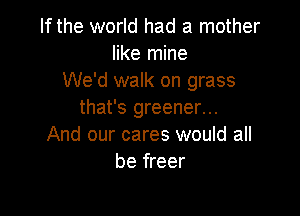 If the world had a mother
like mine
We'd walk on grass

that's greener...
And our cares would all
be freer
