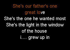 She's our father's one
great love
She's the one he wanted most
She's the light in the window
of the house
i.... grew up in