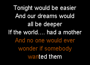 Tonight would be easier
And our dreams would
all be deeper
If the world.... had a mother
And no one would ever
wonder if somebody
wanted them