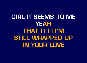 GIRL IT SEEMS TO ME
YEAH
THAT I I I I I'M
STILL WRAPPED UP
IN YOUR LOVE