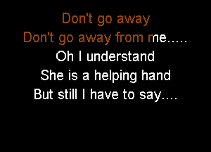 Don't go away
Don't go away from me .....
Oh I understand

She is a helping hand
But still I have to say....