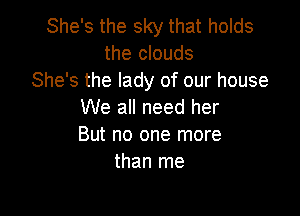 She's the sky that holds
the clouds
She's the lady of our house

We all need her
But no one more
than me