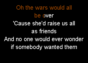 Oh the wars would all
be over
'Cause she'd raise us all
as friends
And no one would ever wonder
if somebody wanted them