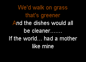 We'd walk on grass
that's greener
And the dishes would all

be cleaner .......
If the world... had a mother
like mine