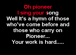 0h pioneer
I sing your song
Well It's a hymn of those
who've come before and
those who carry on
Pioneer...
Your work is hard .....