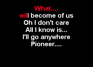 What...

will become of us
Oh I don't care
All I know is...

I'll go anywhere
Pioneer....