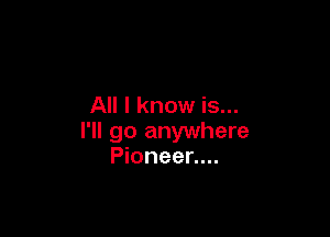 All I know is...

I'll go anywhere
Pioneer....
