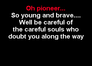 Oh pioneer...
So young and brave....
Well be careful of
the careful souls who

doubt you along the way