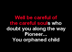 Well be careful of
the careful souls who

doubt you along the way
Pioneer...
You orphaned child