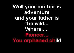 Well your mother is
adventure
and your father is
the wild...

Where .....
Pioneer...
You orphaned child