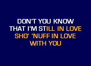 DON'T YOU KNOW
THAT I'M STILL IN LOVE
SHO' 'NUFF IN LOVE
WITH YOU