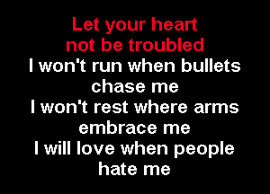 Let your heart
not be troubled
I won't run when bullets
chase me
I won't rest where arms
embrace me
I will love when people
hate me
