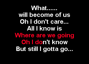 What ......
will become of us
Oh I don't care...
All I know is

Where are we going
Oh I don't know
But still I gotta go...