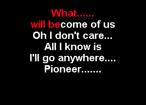 What ......
will become of us
Oh I don't care...
All I know is

I'll go anywhere....
Pioneer .......