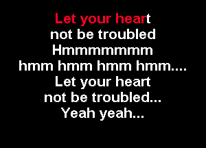 Let your heart
not be troubled
Hmmmmmmm

hmm hmm hmm hmm...

Letyourhean
notbenoubmd.
Yeah yeah...