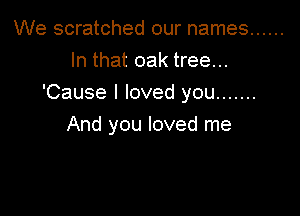 We scratched our names ......

In that oak tree...
'Cause I loved you .......

And you loved me