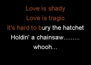 Love is shady

Love is tragic
It's hard to bury the hatchet

Holdin' a chainsaw .........
whooh...