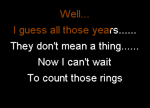Well...
I guess all those years ......
They don't mean a thing ......

Now I can't wait
To count those rings