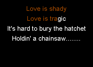 Love is shady

Love is tragic
It's hard to bury the hatchet

Holdin' a chainsaw ........
