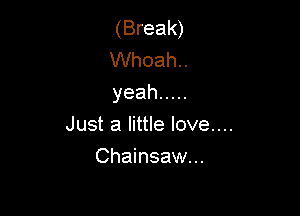 (Break)
Whoah..
yeah .....

Just a little love....

Chainsaw...