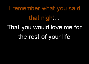 I remember what you said
that night...
That you would love me for

the rest of your life