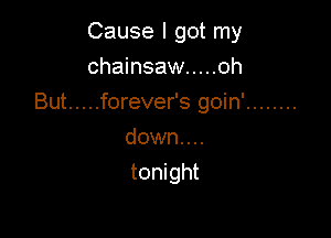 Cause I got my
chainsaw ..... oh

But ..... forever's goin'

down. . ..
tonight
