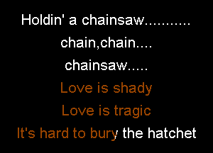 Holdin' a chainsaw ...........
chain,chain....
chainsaw .....

Love is shady

Love is tragic
It's hard to bury the hatchet