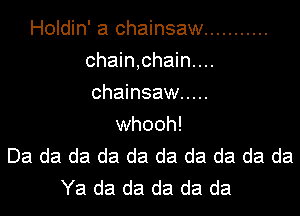 Holdin' a chainsaw ...........
chain,chain....
chainsaw .....

whooh!
Da da da da da da da da da da
Ya da da da da da