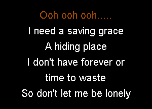 Ooh ooh ooh .....
I need a saving grace

A hiding place
I don't have forever or
time to waste
80 don't let me be lonely
