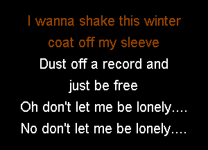 I wanna shake this winter
coat off my sleeve
Dust off a record and
just be free
Oh don't let me be lonely....
No don't let me be lonely....
