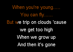 When you're young .....
You can fly ......
But we trip on clouds 'cause

we get too high
When we grow up
And then it's gone