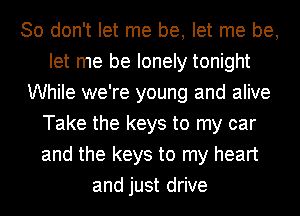 So don't let me be, let me be,
let me be lonely tonight
While we're young and alive
Take the keys to my car
and the keys to my heart
and just drive
