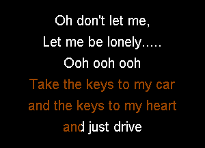 Oh don't let me,
Let me be lonely .....
Ooh ooh ooh

Take the keys to my car
and the keys to my heart
and just drive