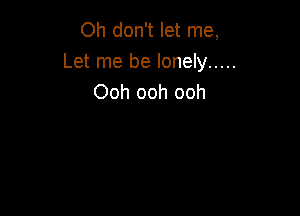 Oh don't let me,
Let me be lonely .....
Ooh ooh ooh