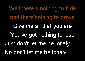 Well there's nothing to hide
and there'nothing to prove
Give me all that you are
You've got nothing to lose
Just don't let me be lonely ......
No don't let me be lonely ........