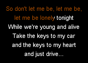 So don't let me be, let me be,
let me be lonely tonight
While we're young and alive
Take the keys to my car
and the keys to my heart
and just drive...