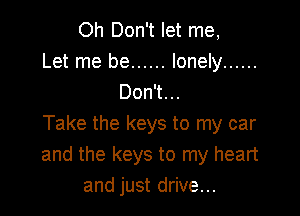 Oh Don't let me,
Let me be ...... lonely ......
Don't...

Take the keys to my car
and the keys to my heart
and just drive...