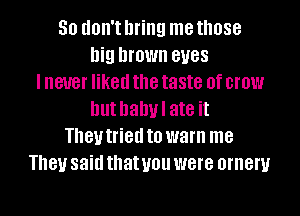 50 HOW! bring me those
big brown BUGS
I never liked the taste 0f crew
but hahul ate it
181! tried to warn me
181! said that you were ornem